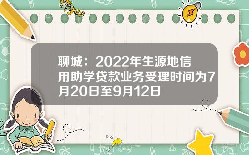 聊城：2022年生源地信用助学贷款业务受理时间为7月20日至9月12日