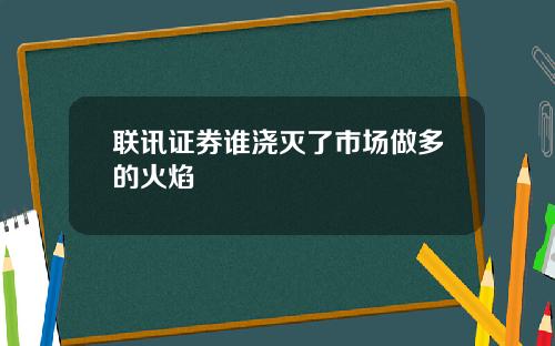 联讯证券谁浇灭了市场做多的火焰