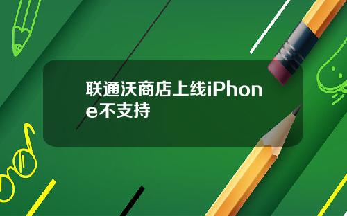 联通沃商店上线iPhone不支持