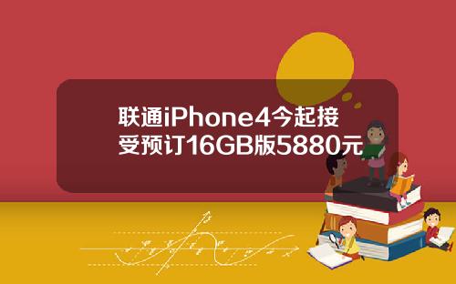 联通iPhone4今起接受预订16GB版5880元