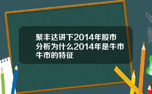 聚丰达讲下2014年股市分析为什么2014年是牛市牛市的特征