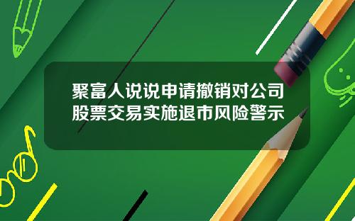 聚富人说说申请撤销对公司股票交易实施退市风险警示