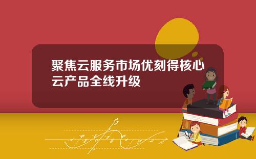 聚焦云服务市场优刻得核心云产品全线升级