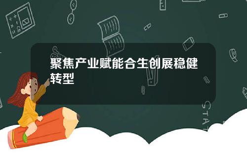 聚焦产业赋能合生创展稳健转型