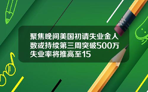 聚焦晚间美国初请失业金人数或持续第三周突破500万失业率将推高至15