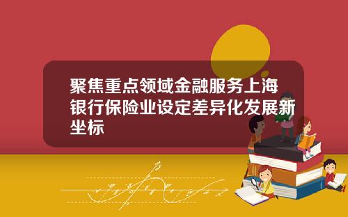 聚焦重点领域金融服务上海银行保险业设定差异化发展新坐标