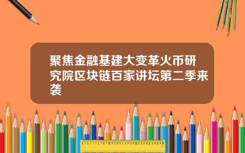 聚焦金融基建大变革火币研究院区块链百家讲坛第二季来袭