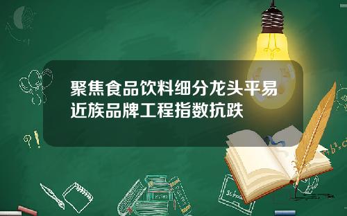 聚焦食品饮料细分龙头平易近族品牌工程指数抗跌