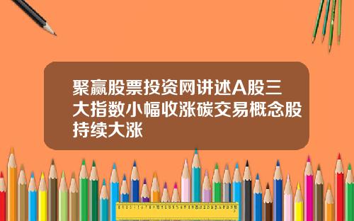 聚赢股票投资网讲述A股三大指数小幅收涨碳交易概念股持续大涨