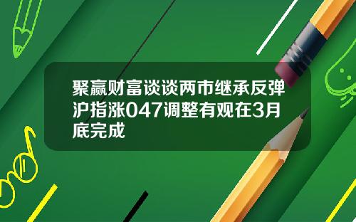 聚赢财富谈谈两市继承反弹沪指涨047调整有观在3月底完成