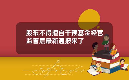 股东不得擅自干预基金经营监管层最新通报来了