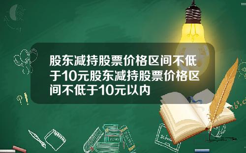 股东减持股票价格区间不低于10元股东减持股票价格区间不低于10元以内