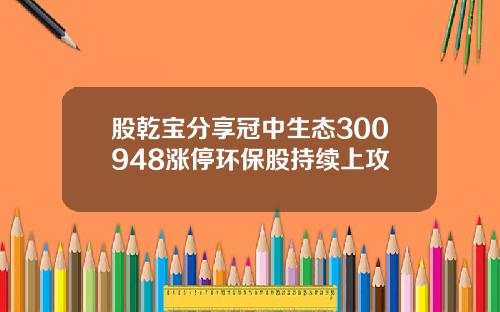 股乾宝分享冠中生态300948涨停环保股持续上攻