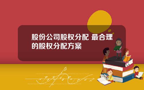 股份公司股权分配 最合理的股权分配方案