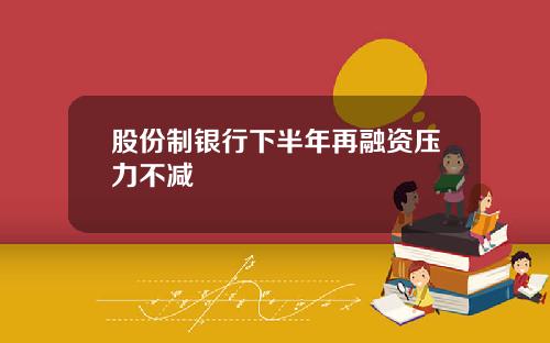 股份制银行下半年再融资压力不减