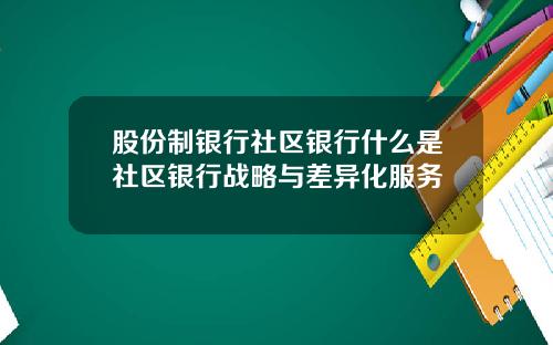 股份制银行社区银行什么是社区银行战略与差异化服务