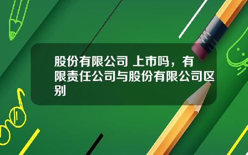 股份有限公司 上市吗，有限责任公司与股份有限公司区别