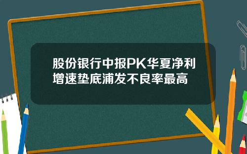 股份银行中报PK华夏净利增速垫底浦发不良率最高