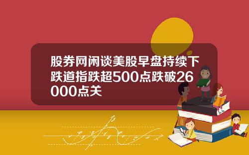 股券网闲谈美股早盘持续下跌道指跌超500点跌破26000点关