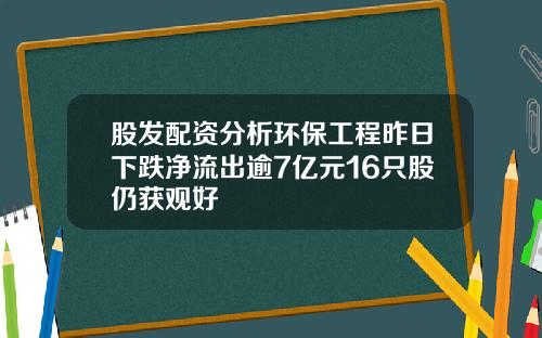 股发配资分析环保工程昨日下跌净流出逾7亿元16只股仍获观好