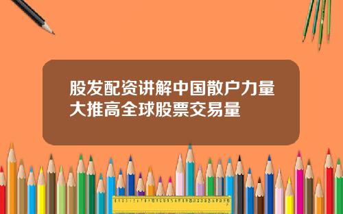 股发配资讲解中国散户力量大推高全球股票交易量