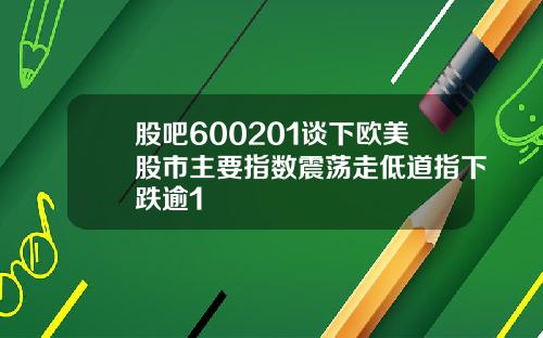 股吧600201谈下欧美股市主要指数震荡走低道指下跌逾1