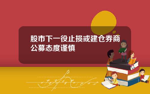 股市下一役止损或建仓券商公募态度谨慎