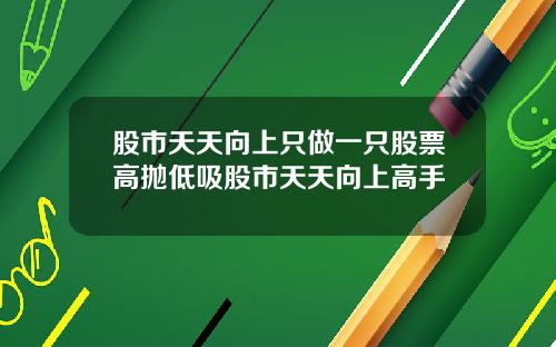 股市天天向上只做一只股票高抛低吸股市天天向上高手