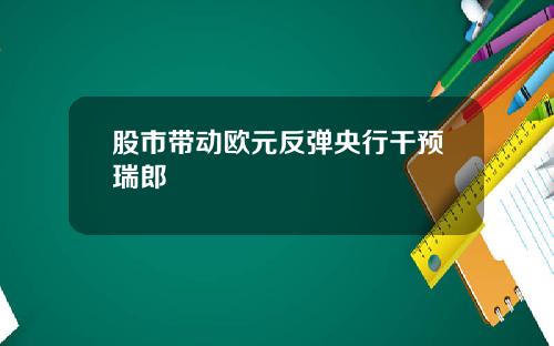 股市带动欧元反弹央行干预瑞郎