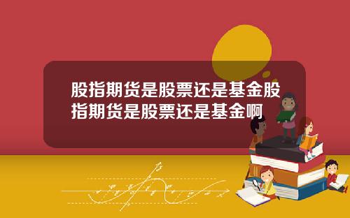 股指期货是股票还是基金股指期货是股票还是基金啊