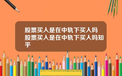 股票买入是在中轨下买入吗股票买入是在中轨下买入吗知乎
