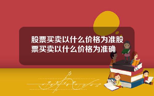 股票买卖以什么价格为准股票买卖以什么价格为准确