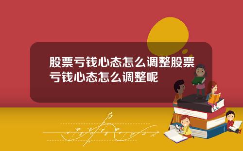 股票亏钱心态怎么调整股票亏钱心态怎么调整呢