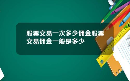 股票交易一次多少佣金股票交易佣金一般是多少