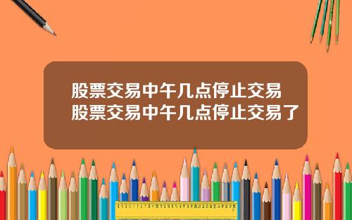 股票交易中午几点停止交易股票交易中午几点停止交易了
