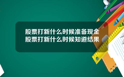 股票打新什么时候准备现金股票打新什么时候知道结果