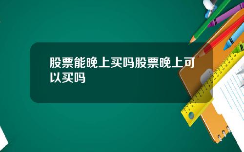 股票能晚上买吗股票晚上可以买吗