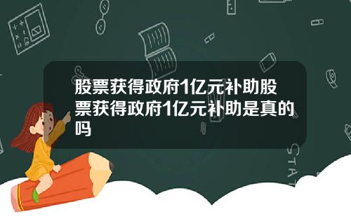 股票获得政府1亿元补助股票获得政府1亿元补助是真的吗