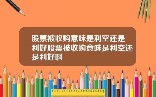 股票被收购意味是利空还是利好股票被收购意味是利空还是利好啊