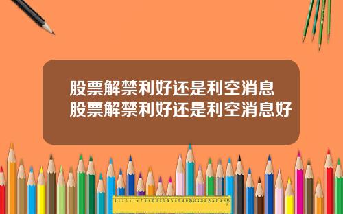 股票解禁利好还是利空消息股票解禁利好还是利空消息好