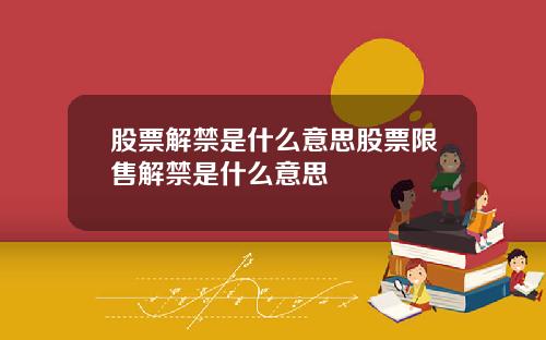 股票解禁是什么意思股票限售解禁是什么意思