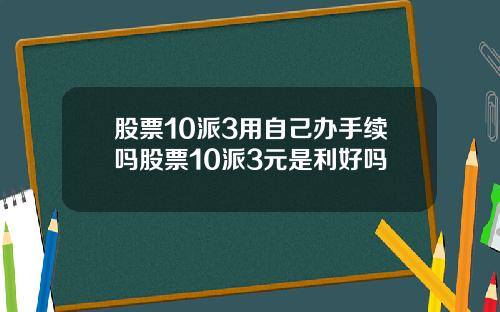 股票10派3用自己办手续吗股票10派3元是利好吗