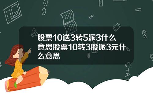 股票10送3转5派3什么意思股票10转3股派3元什么意思