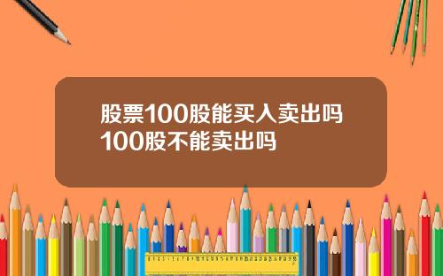 股票100股能买入卖出吗100股不能卖出吗