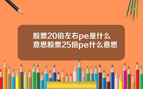 股票20倍左右pe是什么意思股票25倍pe什么意思