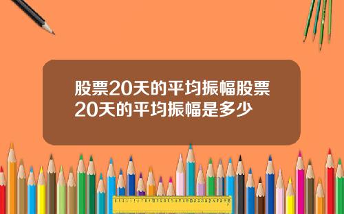 股票20天的平均振幅股票20天的平均振幅是多少