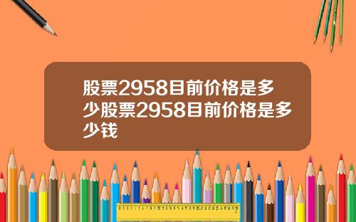 股票2958目前价格是多少股票2958目前价格是多少钱