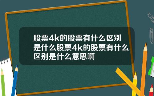 股票4k的股票有什么区别是什么股票4k的股票有什么区别是什么意思啊
