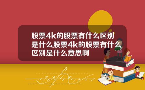 股票4k的股票有什么区别是什么股票4k的股票有什么区别是什么意思啊