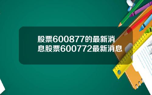 股票600877的最新消息股票600772最新消息